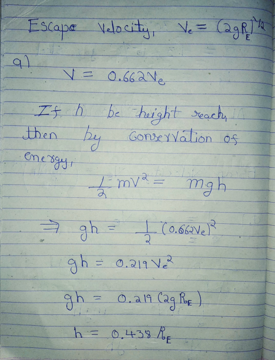 Escape Velocity, Ve= (QRT 192 V = 0.662 Ve If h be reight reach in then by conservation of energy, Em = mgh gh = 1 Cove? gh =