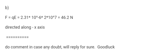 b) F qE 2.31 10*-6* 2*1017 directed along - x axis 46.2 N do comment in case any doubt, will reply for sure. Goodluck