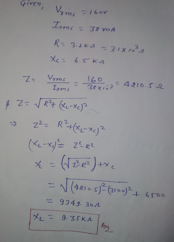 Given, 1 60V Vyms Irms = 38 MA R = 3.1 kr = 3.18 103 Xc= 6.5kn Z- 160 Vrms Ioms 388103 4210.52 8 z= √R? (x2-xc)? 2²- R? + (x2