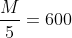 \frac{M}{5}=600
