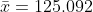 \bar{x}=125.092