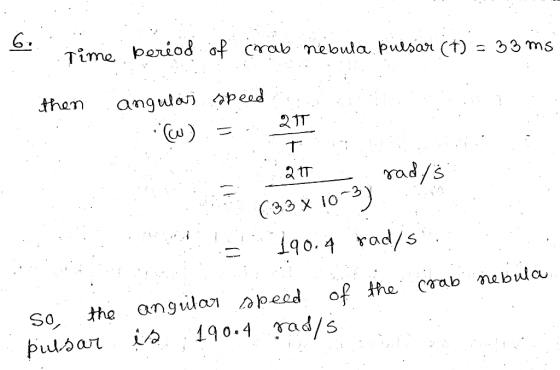 6. Time period of crab nebula. pulsar (t) = 33 ms then angulos speedo (W) = 211 ...t at rad/s (33 x 10-3) ? 3190.4 rads. the