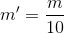 m'=\frac{m}{10}