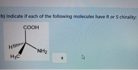 h) Indicate if each of the following molecules have Ror S chirality: COOH нін NH2 H3C
