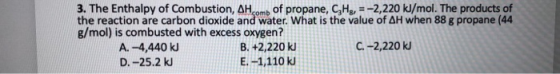 3. The Enthalpy of Combustion, AHomb of propane, C,Ha, = -2,220 kJ/mol. The products of the reaction are carbon dioxide and w