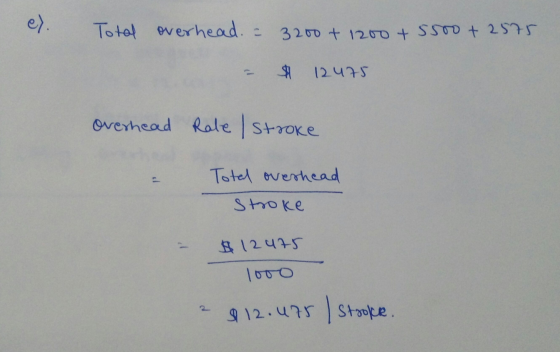 e). Total overhead. = 3200 + 1200 + 5500 + 2575 $ 12475 Overhead Rale / Stroke Total overhead Stroke $12475 $12.475 Stroke.