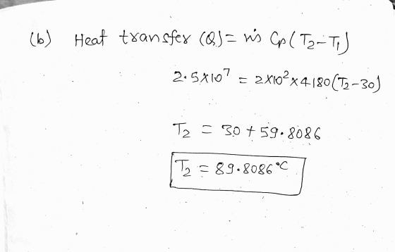 (b) Heat transfer (Q.) = Ens Cp (Tarto) 2.5X107 = 2x102x4-180(T2-30) Tz = 30+ 59.8086 89.8086°C