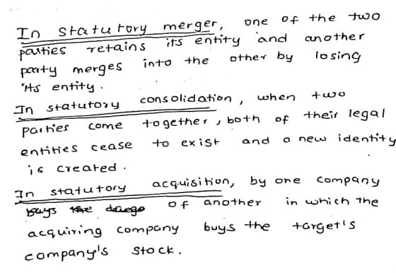 In Statutory merger, one of the two parties retains its entity and another perty merges into the other by losing its entity :