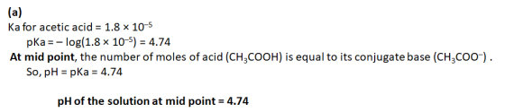(a) Ka for acetic acid = 1.8 x 10-5 pKa=-log(1.8 x 10-5) = 4.74 At mid point, the number of moles of acid (CH3COOH) is equal