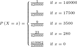 \tiny P\left ( X=x \right )=\begin{cases} \frac{1}{420000} & \text{ if } x=140000 \\ \\ \frac{5}{420000} & \text{ if } x=17500 \\ \\ \frac{9}{420000} & \text{ if } x=3500 \\ \\ \frac{23}{420000} & \text{ if } x=280 \\ \\ \frac{419962}{420000} & \text{ if } x=0 \end{cases}