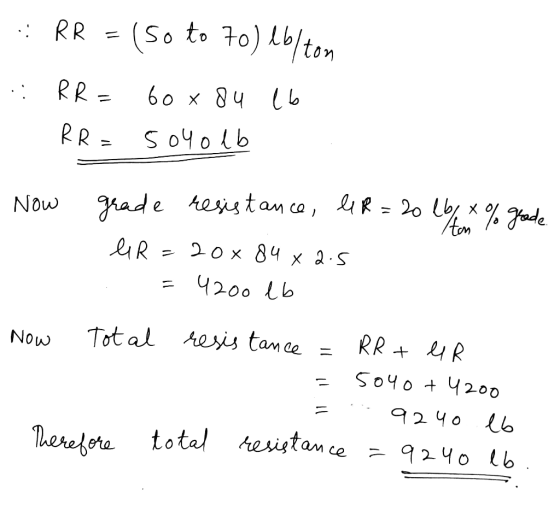 .: RR = (so to 70) lb/ton .: RR= 60 x 84 lb RR = 5040lb Now grade resistance, l1 R=20 lb / x % grade eR=20x84x2.5 1 =4200 lb