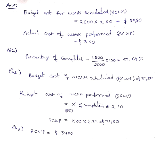 Ans: = 2600 X 9.30 Budget cost for work scheduled (BCWS) $5980 Actual cost of work performed CAC WP) = $ 3150 Q1) Percentage