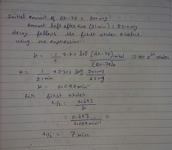 Initial amount of Br-78 = 200 mg : - amount left after time (21 min) = 2500mg decay follows the fiest order kinetics. using t