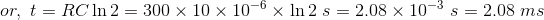 or,\ t=RC\ln 2=300\times10\times10^{-6}\times \ln 2\ s=2.08\times10^{-3}\ s=2.08\ ms