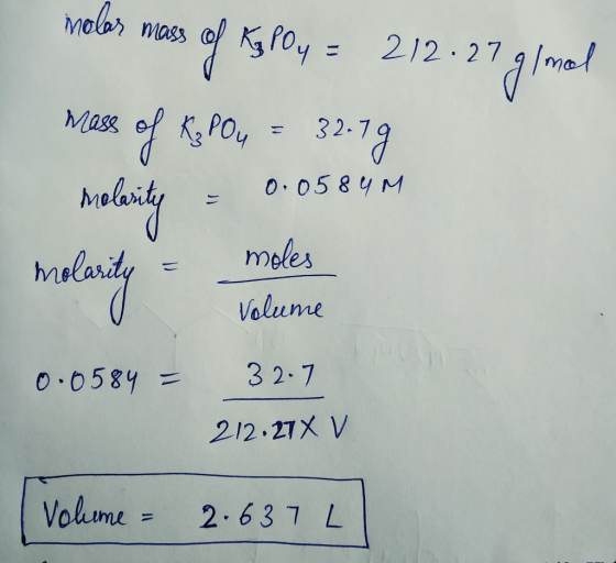 molas mass of Ky lly = 212.27 g/mol mass of K3PO4 = 32.79 molarity = 0.0584M molarity = moles Volume 0.0584 = 32.7 212.27X V