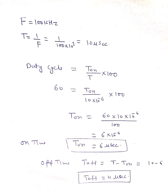 F=100kHz T= + = taxist = 10usce Duty cycle = 60 = Tom xloo Ton x 100 iOxo6 Tom = 60 x 10 xico 100 = 68106 i Ton = 6 usec. ) o