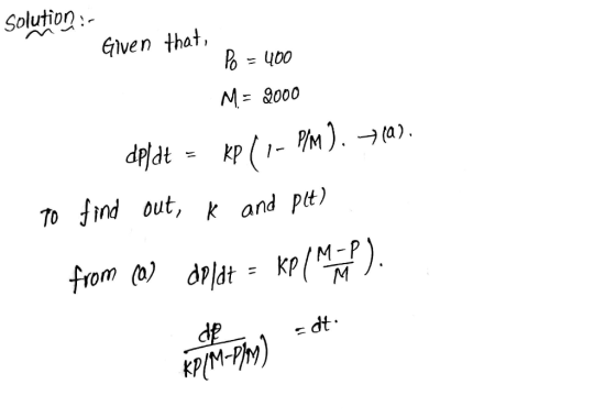 Given that, Solution :- Po = 400 M= 2000 dpldt = kp (12 Pm). =(a). To find out, k and pit) from (0) dp/dt = kpl Mano). pit.PM