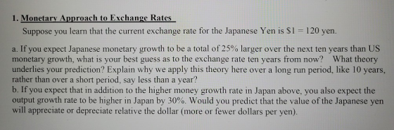 1. Monetary Approach to Exchange Rates Suppose you learn that the current exchange rate for the Japanese Yen is $1 = 120 yen.