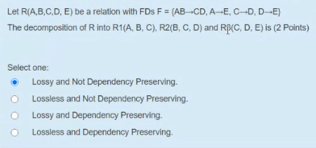 Let R(A,B,C,D,E) be a relation with FDs F = {AB-CDAE, C-D, D-E} The decomposition of R into R1(A, B, C), R2(B, C, D) and RP(C