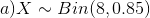 a) X ~ Bin(8,0.85)