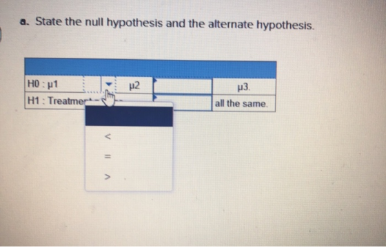 a. State the null hypothesis and the alternate hypothesis. HO H1 p3 all the same H1: Treatmer 12 vII