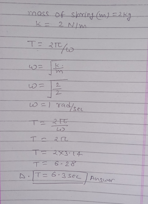 mass of spring (m) = 2 kg K = 2 Nim Т. АТС 2T/W - w= 2 w=1 rad/SEL T= 20 I - 212 T= 2x3.14 T = 6-28 T= 6-3 sec a Answor