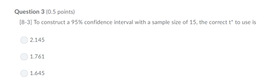 Question 3 (0.5 points) [8-31 To construct a 95% confidence interval with a sample size of 15, the correct t to use is 2.145