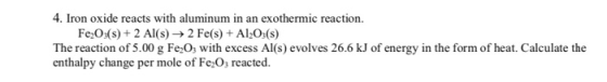 4. Iron oxide reacts with aluminum in an exothermic reaction. Fe2O3(s) + 2 Al(s) → 2 Fe(s) + Al2O3(s) The reaction of 5.00 g