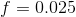 f=0.025