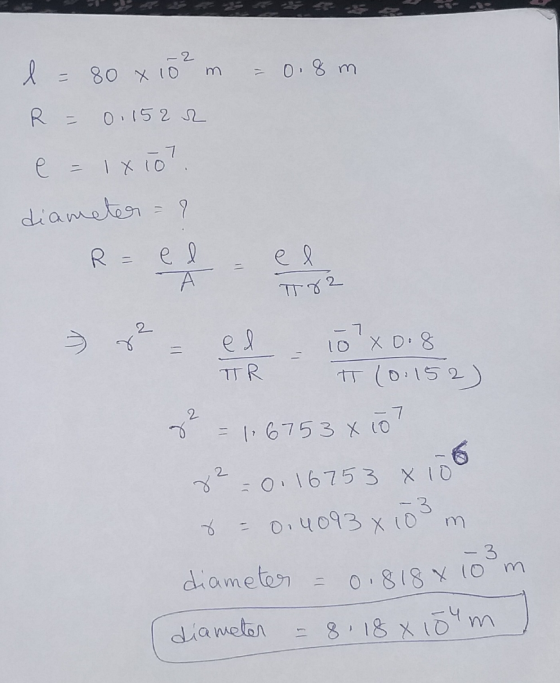 -2 l 0,8 m = 80 x 10 R = 0.1522 - 7 e = 1x10 diameter = ? R = e А el T82 2 > 2. - 7 10 X 0.8 = el TR IT (0.152) 2 8² = 1,6753