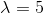 \\ \lambda=5