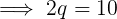 \large \implies 2q = 10