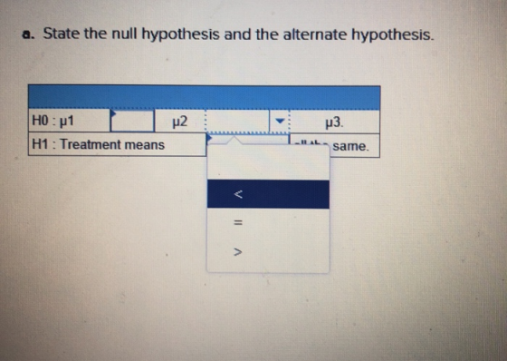 a. State the null hypothesis and the alternate hypothesis. HO:1 u3 H1: Treatment means same v A