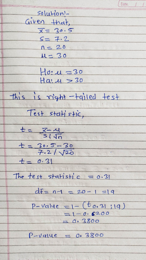 Date solution- Given that, X= 30.5 = 7.2 n=20 M = 30 Hoil. =30 Hain > 30 this is right -tailed test Test statistic, t 자시 slun