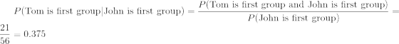 P(Tom is first group and John is first group P(John is first group) P(Tom is first group!John is first group) = 21 56 = 0.375