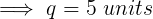 \large \implies q = 5 \ units