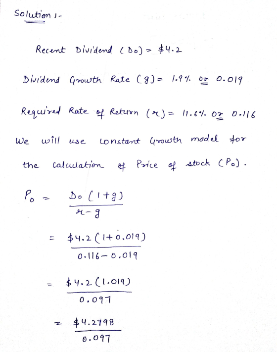solution - Recent Dividend (Do)= $4.2 Dividend Growth Rate (g) = 109% on 0.019 Required Rate of Return (e)= 11.6% 0. 0.116 We