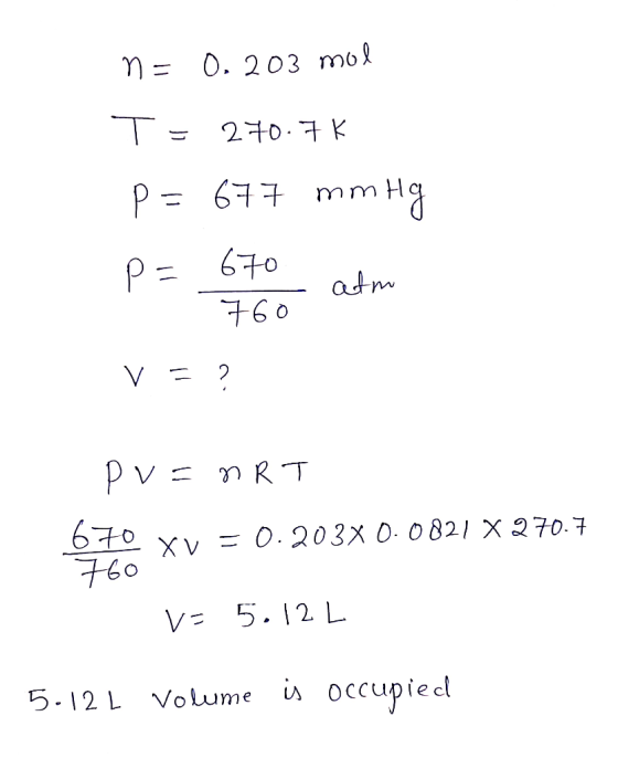 m= 0.203 mol T = 270.7k p=677 mm Hg P= 670 76o atm 1 V = ? pv=nRT 670 xv = 0.203X 0.0821 X 270.7 60 v= 5.12 L 5.12 L Volume i