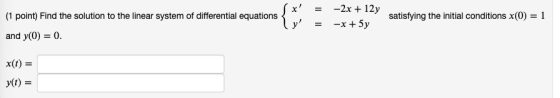 د (1 point) Find the solution to the linear system of differential equations { -2x + 12y -x + 5y satisfying the initial condi