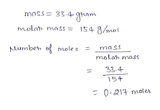 mass= 33.4 gram molar mass = 154 g/mol Mumber of moles = mass molar mass = 33.4 154 = 0.217 moles
