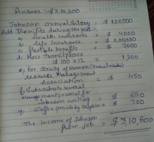 a) Answer :$3,10,600 Johnson annual salary $ 1,00,000 Add Benifits during the year:- Health Insurance s 4,000 b) life Insuran