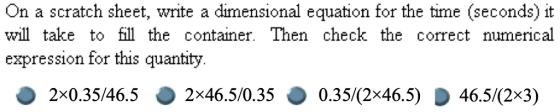 On a scratch sheet, write a dimensional equation for the time (seconds) it will take to fill the container. Then check the corect numerical expression for this quantity 2x0.35/46.5 2x46.5/0.35 0.35/ 2x46.5) D 46.5/(2x3)