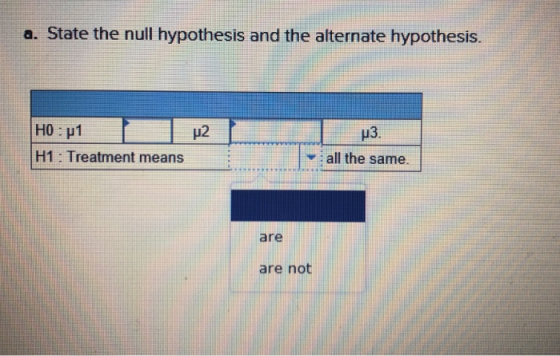 a. State the null hypothesis and the alternate hypothesis. H0 μ1 2 p3. H1: Treatment means all the same are are not