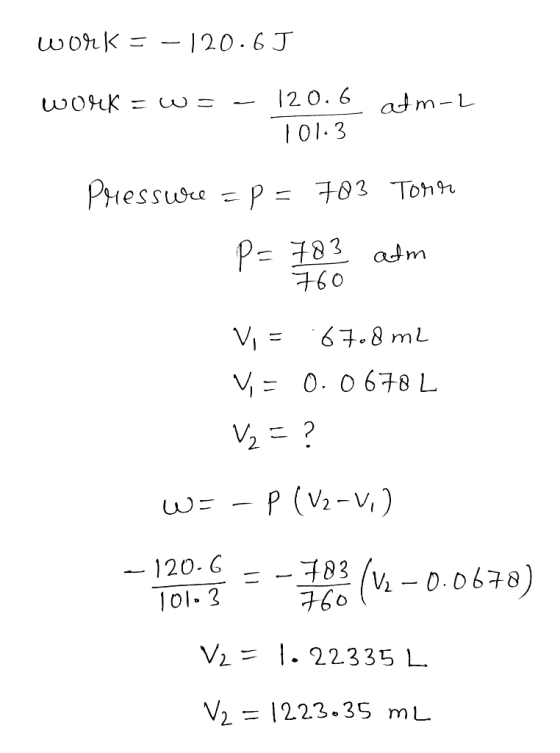 work = -120.6J atm-L WOMK = W= - 120.6 101.3 Pressure=p= 703 Torr P=783 atm I 760 Vi= 6708ml Vi = 0.0678 L V2 = ? WE - p (V2-