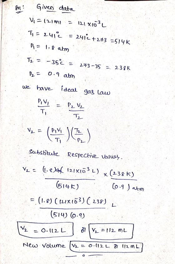 foy Given data Vi=121mi = 12181031 TIF 241 = 2414 +2+3 =514K مع تم PE 1.8 atm Tz = -35C = 273-35 = 2.38ķ P2 = 0.9 atm we have