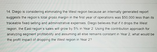 14. Diego is considering eliminating the West region because an internally generated report suggests the regions total gross