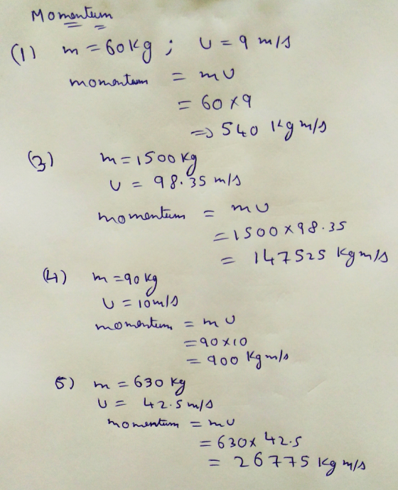 m- Momentum (1) - Gokg; u=q mis momentum = mu = 60x9 =) 540 kgm/s m=1500kg u= 98.35 mis momentum = 15oo X98.35 - 147525 kgm/s
