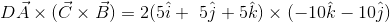D\vec{A}\times (\vec{C}\times \vec{B})=2(5\hat{i}+\5\hat{j}+5\hat{k})\times (-10\hat{k}-10\hat{j})