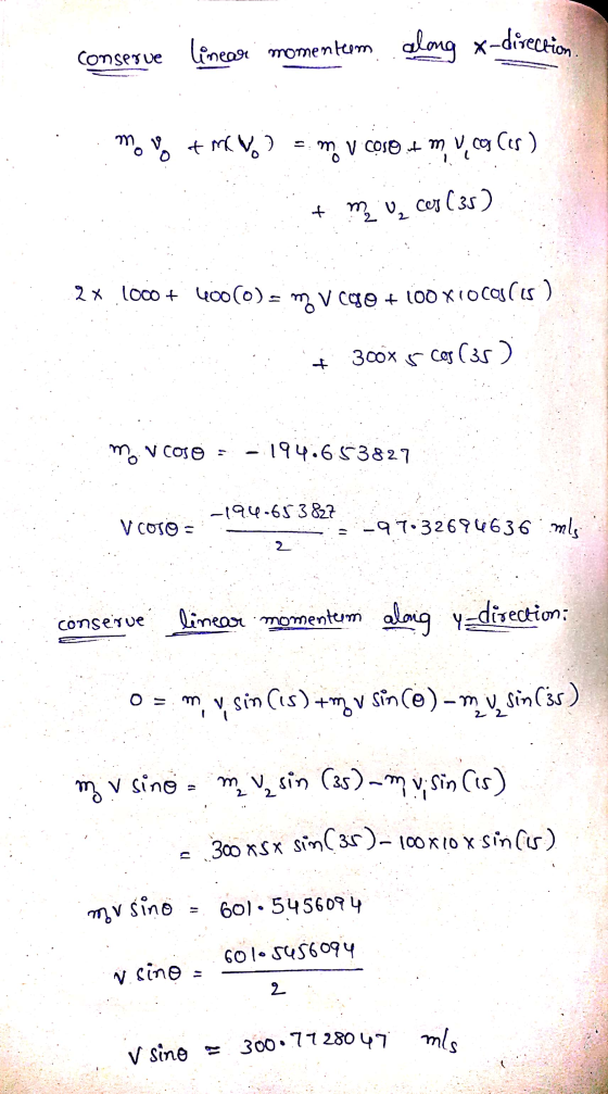 conserve linear momentum along x. along x-direction moyo & MO? mo v coso ut m Vico Ces ) + m₂ ces (35) 2 2x.1000 + 400(0) = m