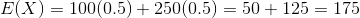 E(X) = 100(0.5) + 250(0.5) = 50 + 125 = 175